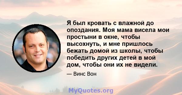 Я был кровать с влажной до опоздания. Моя мама висела мои простыни в окне, чтобы высохнуть, и мне пришлось бежать домой из школы, чтобы победить других детей в мой дом, чтобы они их не видели.