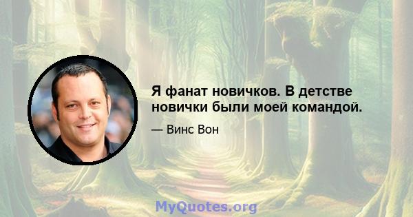 Я фанат новичков. В детстве новички были моей командой.