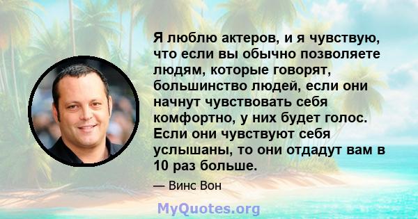 Я люблю актеров, и я чувствую, что если вы обычно позволяете людям, которые говорят, большинство людей, если они начнут чувствовать себя комфортно, у них будет голос. Если они чувствуют себя услышаны, то они отдадут вам 