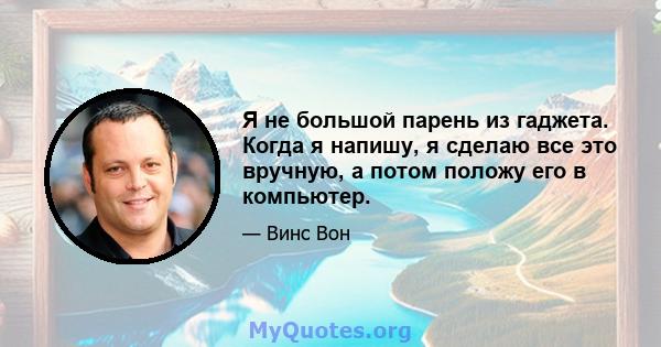 Я не большой парень из гаджета. Когда я напишу, я сделаю все это вручную, а потом положу его в компьютер.