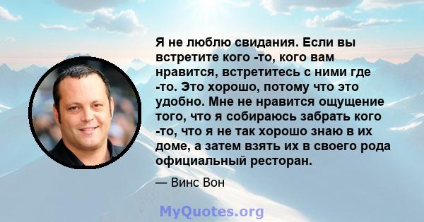 Я не люблю свидания. Если вы встретите кого -то, кого вам нравится, встретитесь с ними где -то. Это хорошо, потому что это удобно. Мне не нравится ощущение того, что я собираюсь забрать кого -то, что я не так хорошо