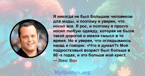 Я никогда не был большим человеком для моды, и поэтому я уверен, что носил все. Я рос, и поэтому я просто носил любую одежду, которая не была такой дорогой и имела смысл в то время. Но я уверен, что оглядываюсь назад и