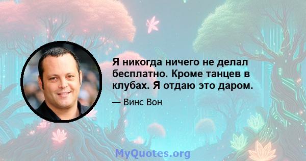 Я никогда ничего не делал бесплатно. Кроме танцев в клубах. Я отдаю это даром.