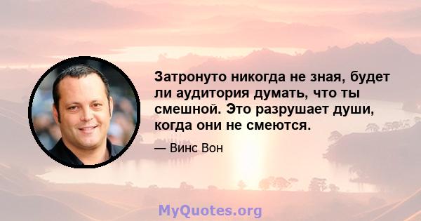 Затронуто никогда не зная, будет ли аудитория думать, что ты смешной. Это разрушает души, когда они не смеются.