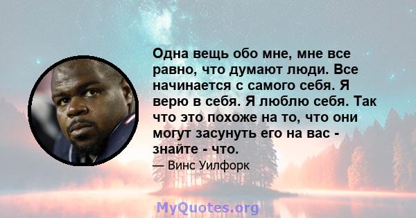 Одна вещь обо мне, мне все равно, что думают люди. Все начинается с самого себя. Я верю в себя. Я люблю себя. Так что это похоже на то, что они могут засунуть его на вас - знайте - что.