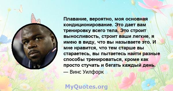 Плавание, вероятно, моя основная кондиционирование. Это дает вам тренировку всего тела. Это строит выносливость, строит ваши легкие, я имею в виду, что вы называете это. И мне нравится, что тем старше вы стараетесь, вы