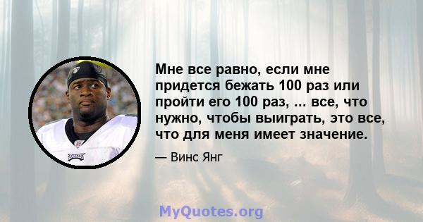 Мне все равно, если мне придется бежать 100 раз или пройти его 100 раз, ... все, что нужно, чтобы выиграть, это все, что для меня имеет значение.