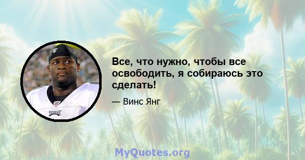 Все, что нужно, чтобы все освободить, я собираюсь это сделать!