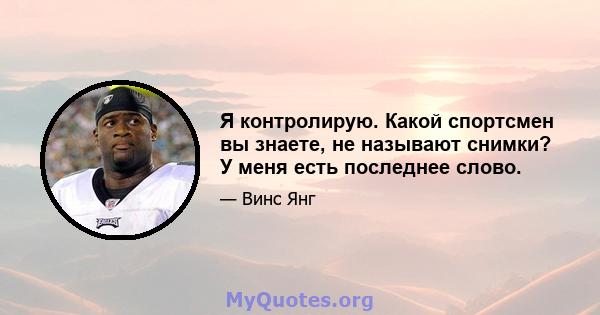 Я контролирую. Какой спортсмен вы знаете, не называют снимки? У меня есть последнее слово.