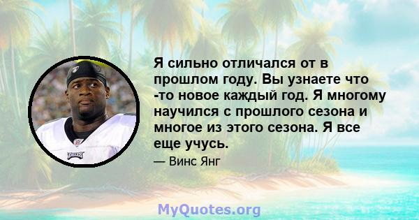 Я сильно отличался от в прошлом году. Вы узнаете что -то новое каждый год. Я многому научился с прошлого сезона и многое из этого сезона. Я все еще учусь.