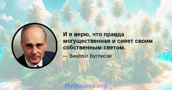 И я верю, что правда могущественная и сияет своим собственным светом.