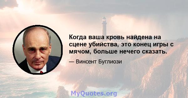 Когда ваша кровь найдена на сцене убийства, это конец игры с мячом, больше нечего сказать.