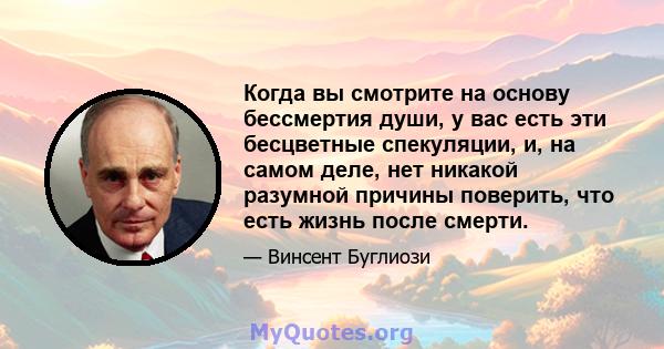 Когда вы смотрите на основу бессмертия души, у вас есть эти бесцветные спекуляции, и, на самом деле, нет никакой разумной причины поверить, что есть жизнь после смерти.