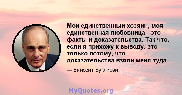 Мой единственный хозяин, моя единственная любовница - это факты и доказательства. Так что, если я прихожу к выводу, это только потому, что доказательства взяли меня туда.