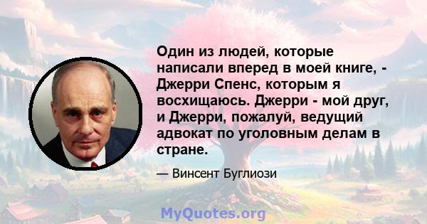 Один из людей, которые написали вперед в моей книге, - Джерри Спенс, которым я восхищаюсь. Джерри - мой друг, и Джерри, пожалуй, ведущий адвокат по уголовным делам в стране.