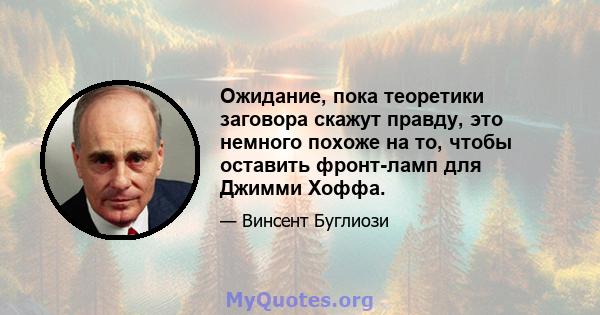 Ожидание, пока теоретики заговора скажут правду, это немного похоже на то, чтобы оставить фронт-ламп для Джимми Хоффа.