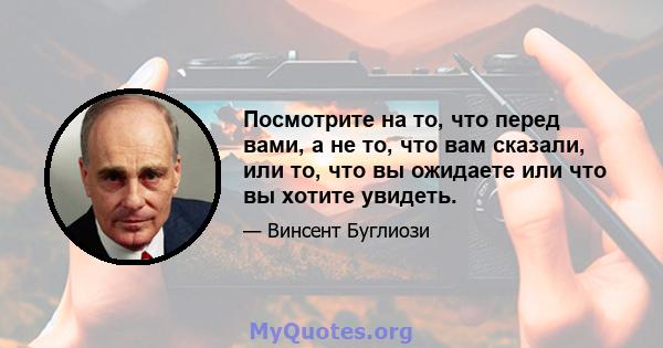 Посмотрите на то, что перед вами, а не то, что вам сказали, или то, что вы ожидаете или что вы хотите увидеть.