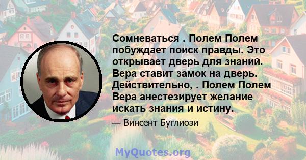 Сомневаться . Полем Полем побуждает поиск правды. Это открывает дверь для знаний. Вера ставит замок на дверь. Действительно, . Полем Полем Вера анестезирует желание искать знания и истину.