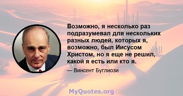 Возможно, я несколько раз подразумевал для нескольких разных людей, которых я, возможно, был Иисусом Христом, но я еще не решил, какой я есть или кто я.