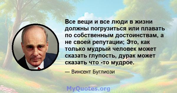 Все вещи и все люди в жизни должны погрузиться или плавать по собственным достоинствам, а не своей репутации; Это, как только мудрый человек может сказать глупость, дурак может сказать что -то мудрое.