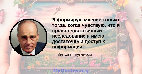 Я формирую мнение только тогда, когда чувствую, что я провел достаточный исследование и имею достаточный доступ к информации.