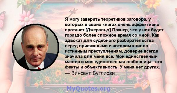 Я могу заверить теоретиков заговора, у которых в своих книгах очень эффективно протанет [Джеральд] Познер, что у них будет гораздо более сложное время со мной. Как адвокат для судебного разбирательства перед присяжными