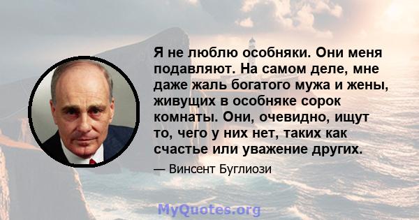 Я не люблю особняки. Они меня подавляют. На самом деле, мне даже жаль богатого мужа и жены, живущих в особняке сорок комнаты. Они, очевидно, ищут то, чего у них нет, таких как счастье или уважение других.