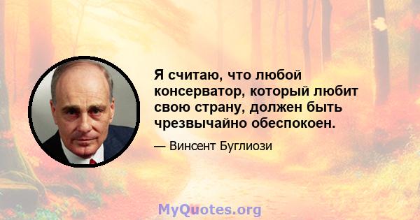 Я считаю, что любой консерватор, который любит свою страну, должен быть чрезвычайно обеспокоен.