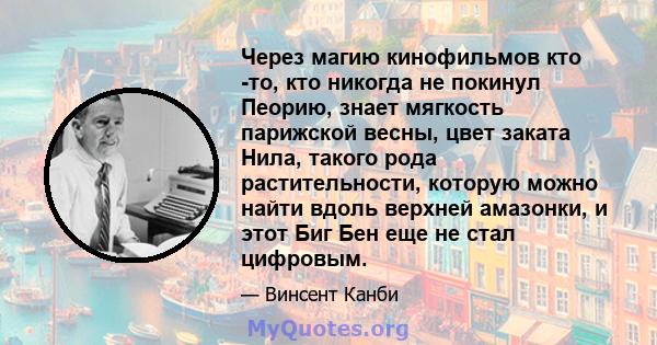 Через магию кинофильмов кто -то, кто никогда не покинул Пеорию, знает мягкость парижской весны, цвет заката Нила, такого рода растительности, которую можно найти вдоль верхней амазонки, и этот Биг Бен еще не стал