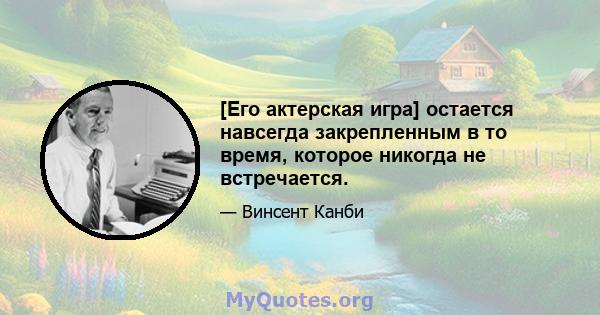 [Его актерская игра] остается навсегда закрепленным в то время, которое никогда не встречается.