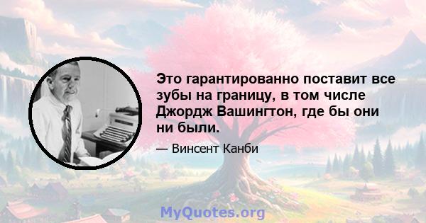 Это гарантированно поставит все зубы на границу, в том числе Джордж Вашингтон, где бы они ни были.