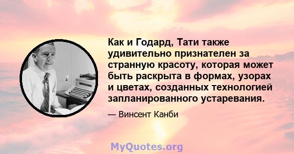 Как и Годард, Тати также удивительно признателен за странную красоту, которая может быть раскрыта в формах, узорах и цветах, созданных технологией запланированного устаревания.