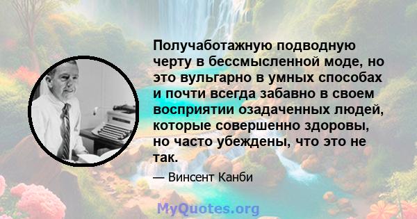 Получаботажную подводную черту в бессмысленной моде, но это вульгарно в умных способах и почти всегда забавно в своем восприятии озадаченных людей, которые совершенно здоровы, но часто убеждены, что это не так.