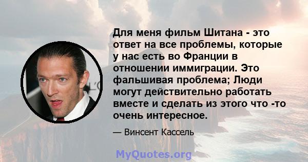 Для меня фильм Шитана - это ответ на все проблемы, которые у нас есть во Франции в отношении иммиграции. Это фальшивая проблема; Люди могут действительно работать вместе и сделать из этого что -то очень интересное.