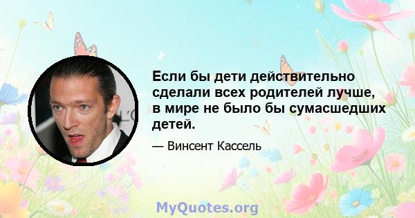 Если бы дети действительно сделали всех родителей лучше, в мире не было бы сумасшедших детей.