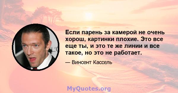 Если парень за камерой не очень хорош, картинки плохие. Это все еще ты, и это те же линии и все такое, но это не работает.