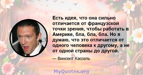 Есть идея, что она сильно отличается от французской точки зрения, чтобы работать в Америке, бла, бла, бла. Но я думаю, что это отличается от одного человека к другому, а не от одной страны до другой.