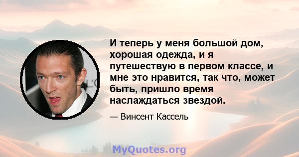 И теперь у меня большой дом, хорошая одежда, и я путешествую в первом классе, и мне это нравится, так что, может быть, пришло время наслаждаться звездой.