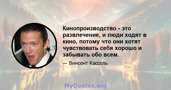 Кинопроизводство - это развлечение, и люди ходят в кино, потому что они хотят чувствовать себя хорошо и забывать обо всем.