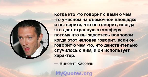 Когда кто -то говорит с вами о чем -то ужасном на съемочной площадке, и вы верите, что он говорит, иногда это дает странную атмосферу, потому что вы задаетесь вопросом, когда этот человек говорит, если он говорит о чем