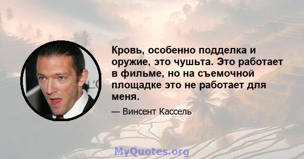 Кровь, особенно подделка и оружие, это чушьта. Это работает в фильме, но на съемочной площадке это не работает для меня.