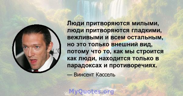 Люди притворяются милыми, люди притворяются гладкими, вежливыми и всем остальным, но это только внешний вид, потому что то, как мы строится как люди, находится только в парадоксах и противоречиях.