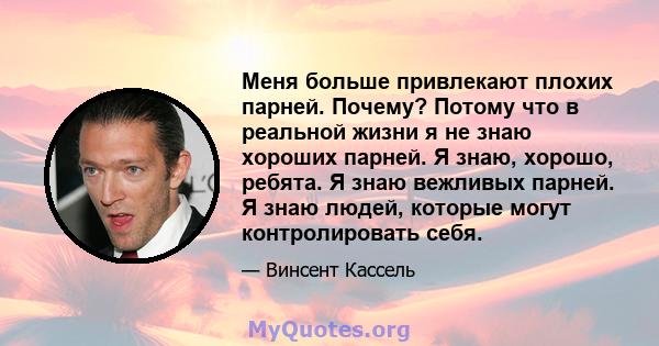 Меня больше привлекают плохих парней. Почему? Потому что в реальной жизни я не знаю хороших парней. Я знаю, хорошо, ребята. Я знаю вежливых парней. Я знаю людей, которые могут контролировать себя.