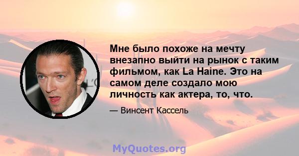 Мне было похоже на мечту внезапно выйти на рынок с таким фильмом, как La Haine. Это на самом деле создало мою личность как актера, то, что.