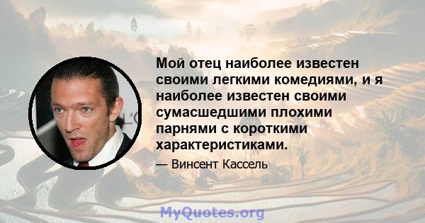 Мой отец наиболее известен своими легкими комедиями, и я наиболее известен своими сумасшедшими плохими парнями с короткими характеристиками.