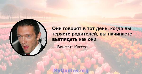 Они говорят в тот день, когда вы теряете родителей, вы начинаете выглядеть как они.