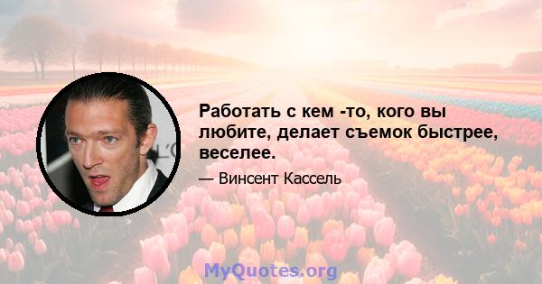 Работать с кем -то, кого вы любите, делает съемок быстрее, веселее.