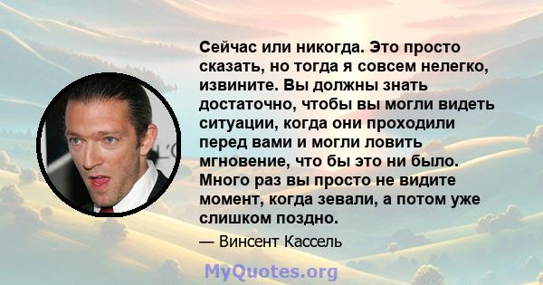 Сейчас или никогда. Это просто сказать, но тогда я совсем нелегко, извините. Вы должны знать достаточно, чтобы вы могли видеть ситуации, когда они проходили перед вами и могли ловить мгновение, что бы это ни было. Много 