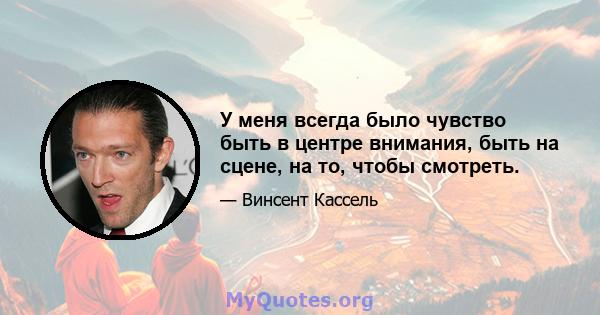 У меня всегда было чувство быть в центре внимания, быть на сцене, на то, чтобы смотреть.