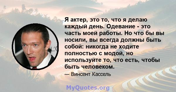 Я актер, это то, что я делаю каждый день. Одевание - это часть моей работы. Но что бы вы носили, вы всегда должны быть собой: никогда не ходите полностью с модой, но используйте то, что есть, чтобы быть человеком.